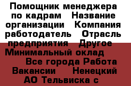 Помощник менеджера по кадрам › Название организации ­ Компания-работодатель › Отрасль предприятия ­ Другое › Минимальный оклад ­ 27 000 - Все города Работа » Вакансии   . Ненецкий АО,Тельвиска с.